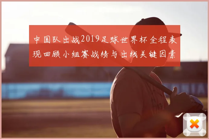 中国队出战2019足球世界杯全程表现回顾小组赛战绩与出线关键因素