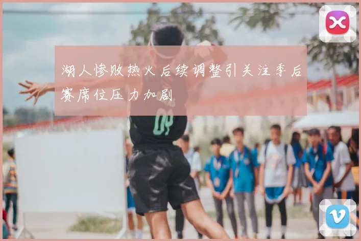 湖人惨败热火后续调整引关注季后赛席位压力加剧
