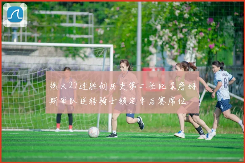 热火27连胜创历史第二长纪录詹姆斯率队逆转骑士锁定季后赛席位