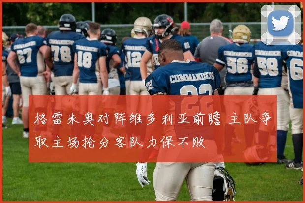 格雷米奥对阵维多利亚前瞻 主队争取主场抢分客队力保不败