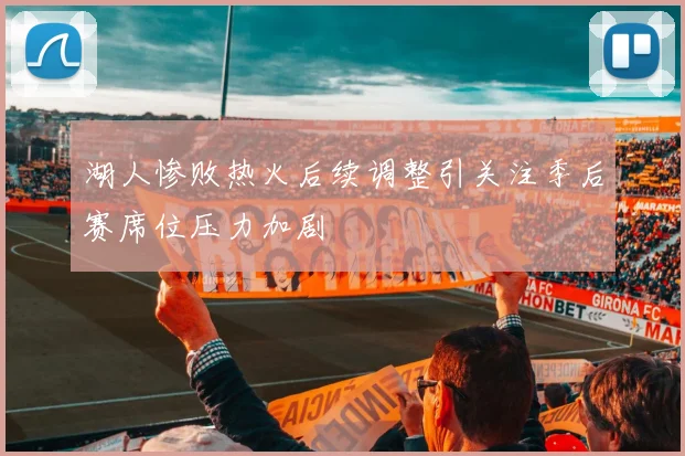 湖人惨败热火后续调整引关注季后赛席位压力加剧