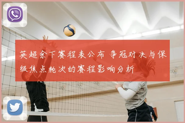 英超余下赛程表公布 争冠对决与保级焦点轮次的赛程影响分析