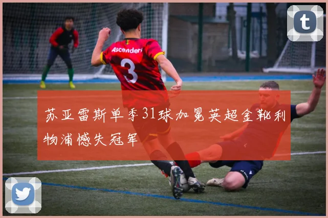 苏亚雷斯单季31球加冕英超金靴利物浦憾失冠军