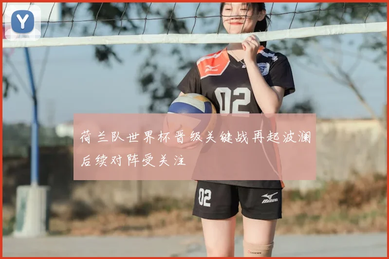 荷兰队世界杯晋级关键战再起波澜后续对阵受关注