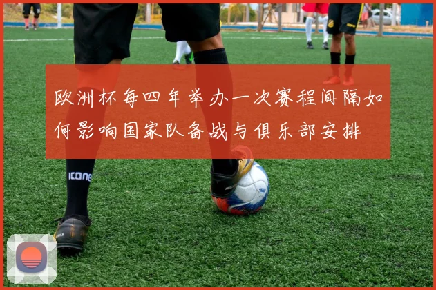 欧洲杯每四年举办一次赛程间隔如何影响国家队备战与俱乐部安排