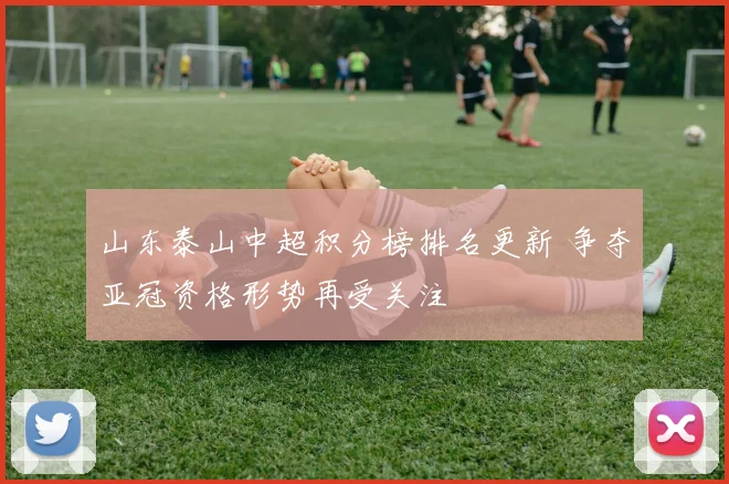山东泰山中超积分榜排名更新 争夺亚冠资格形势再受关注