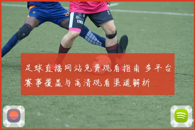 足球直播网站免费观看指南 多平台赛事覆盖与高清观看渠道解析