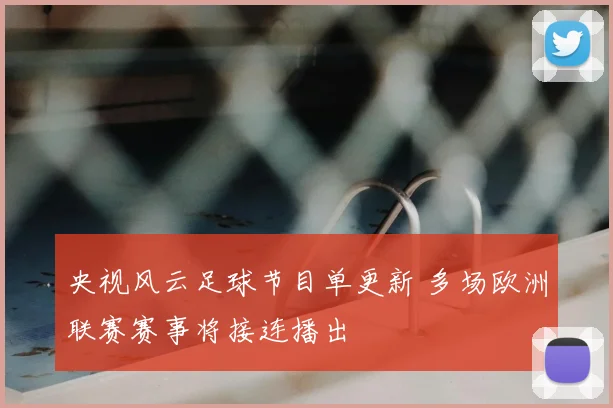 央视风云足球节目单更新 多场欧洲联赛赛事将接连播出