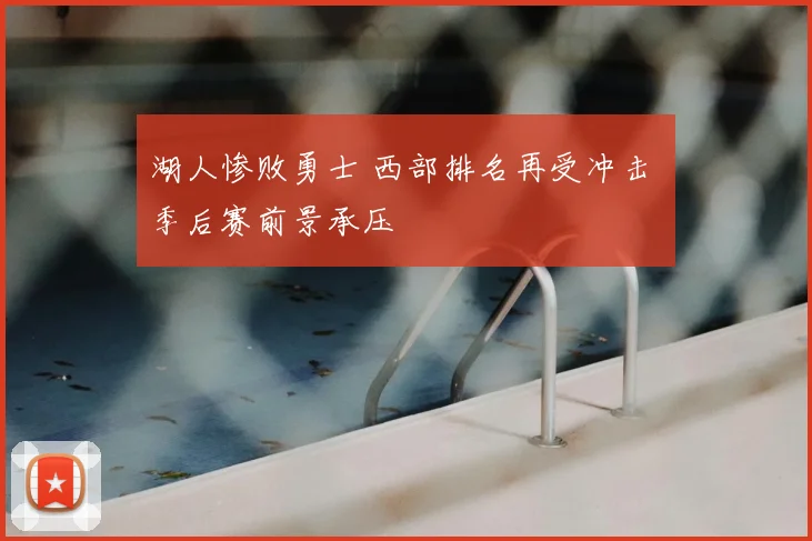 湖人惨败勇士 西部排名再受冲击 季后赛前景承压