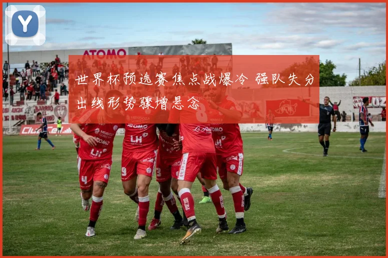 世界杯预选赛焦点战爆冷 强队失分出线形势骤增悬念