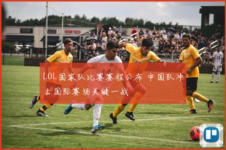 LOL国家队比赛赛程公布 中国队冲击国际赛场关键一战